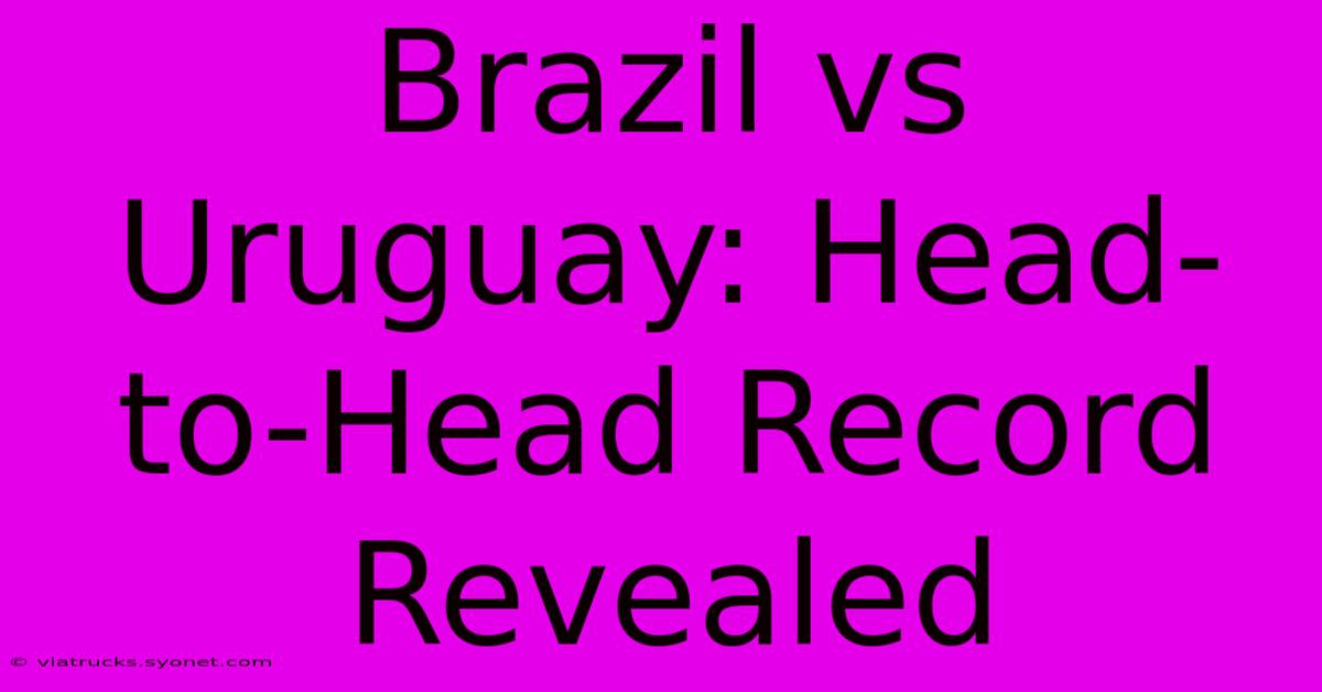 Brazil Vs Uruguay: Head-to-Head Record Revealed