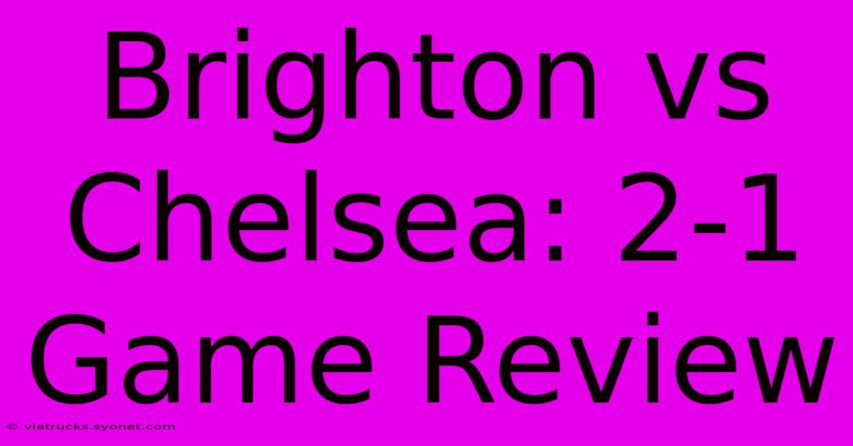 Brighton Vs Chelsea: 2-1 Game Review