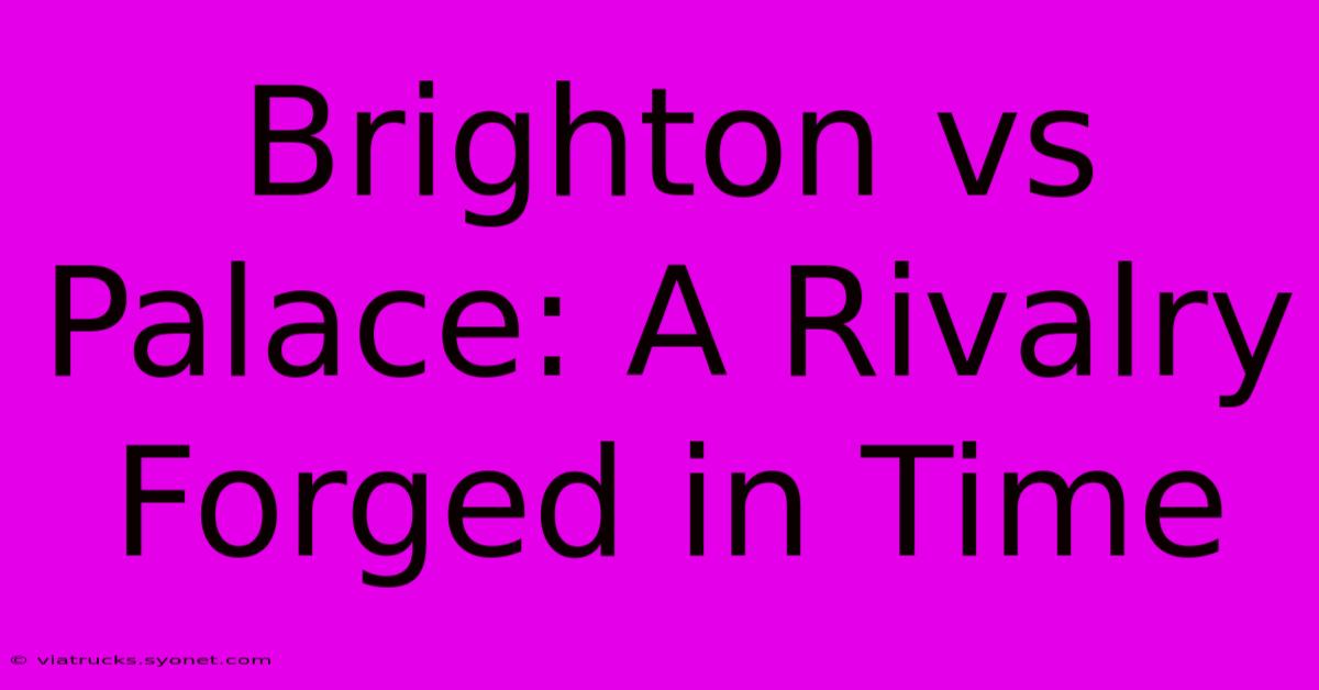 Brighton Vs Palace: A Rivalry Forged In Time