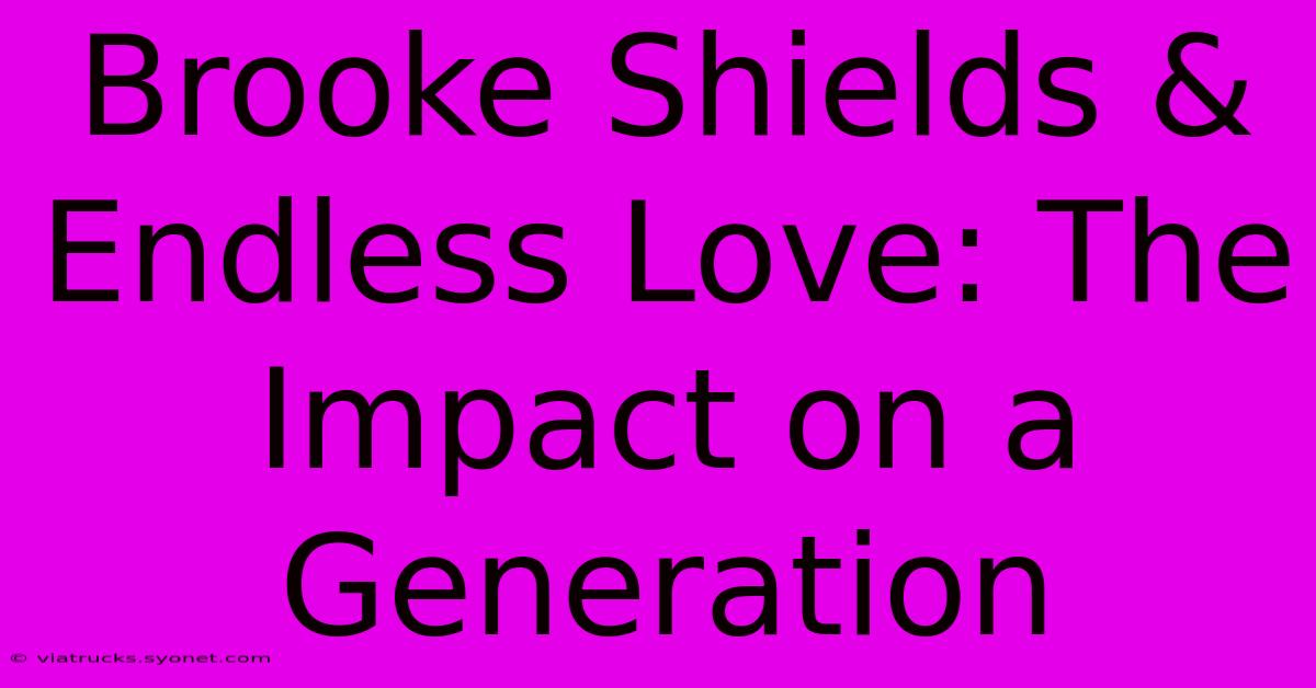 Brooke Shields & Endless Love: The Impact On A Generation