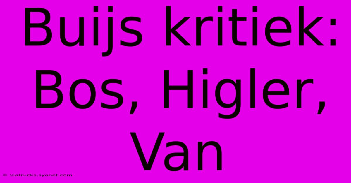 Buijs Kritiek: Bos, Higler, Van