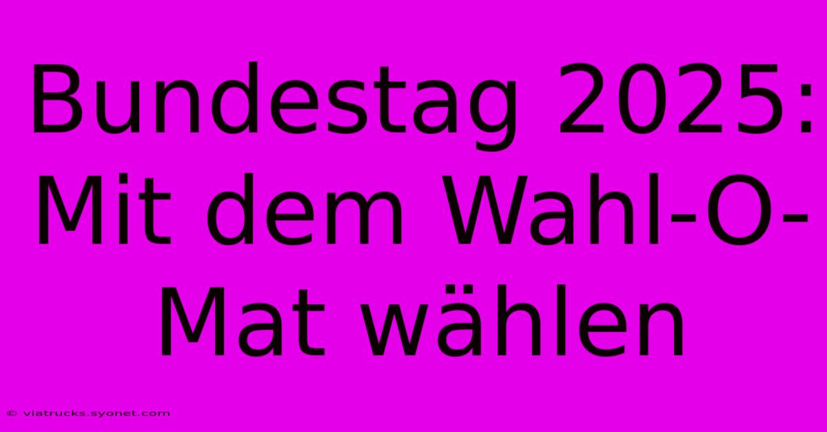 Bundestag 2025: Mit Dem Wahl-O-Mat Wählen