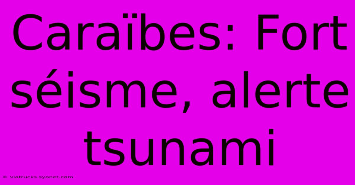 Caraïbes: Fort Séisme, Alerte Tsunami