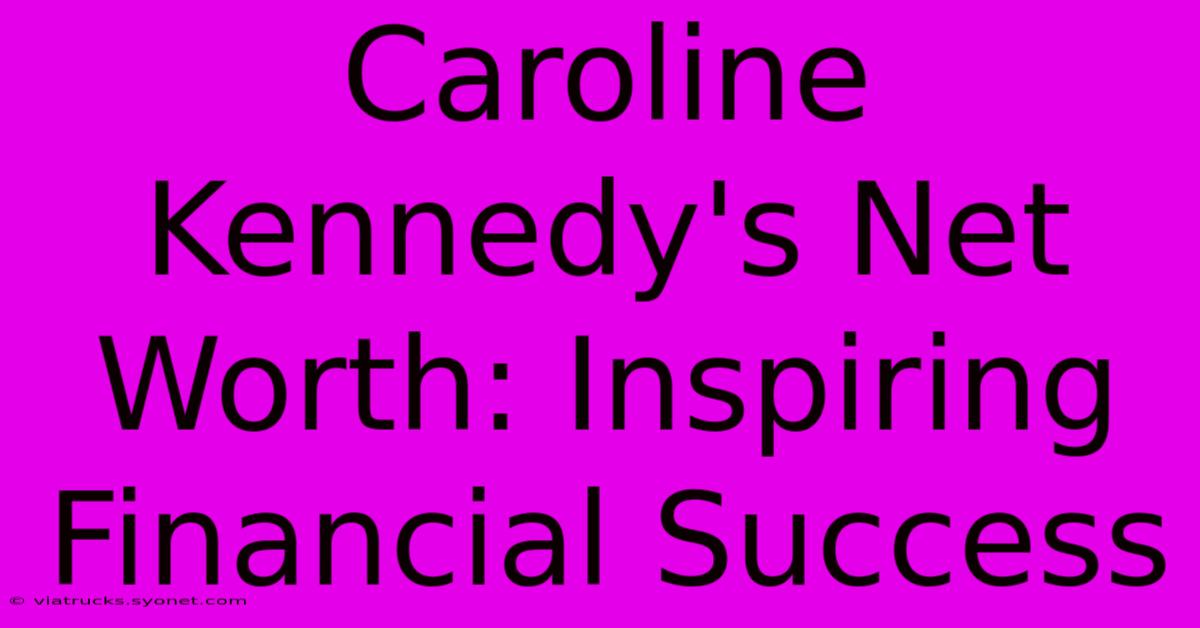 Caroline Kennedy's Net Worth: Inspiring Financial Success