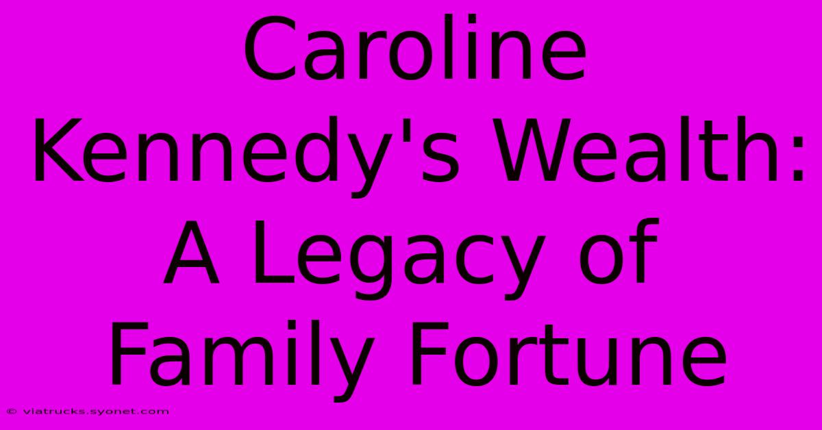 Caroline Kennedy's Wealth: A Legacy Of Family Fortune