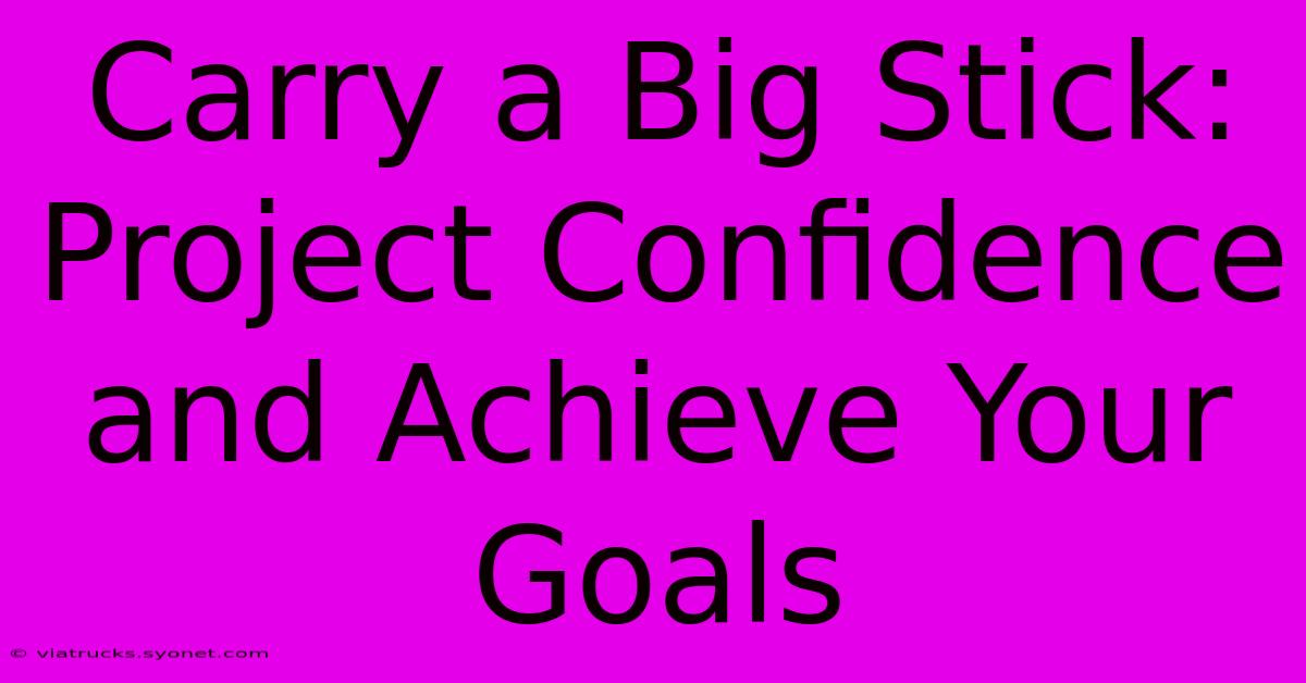 Carry A Big Stick: Project Confidence And Achieve Your Goals