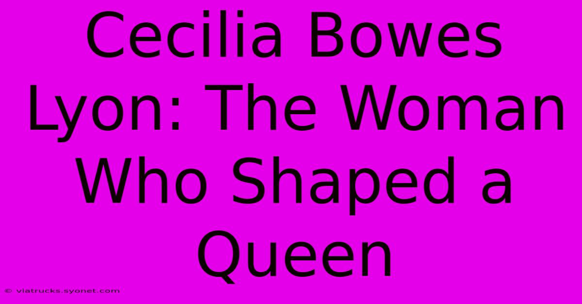 Cecilia Bowes Lyon: The Woman Who Shaped A Queen