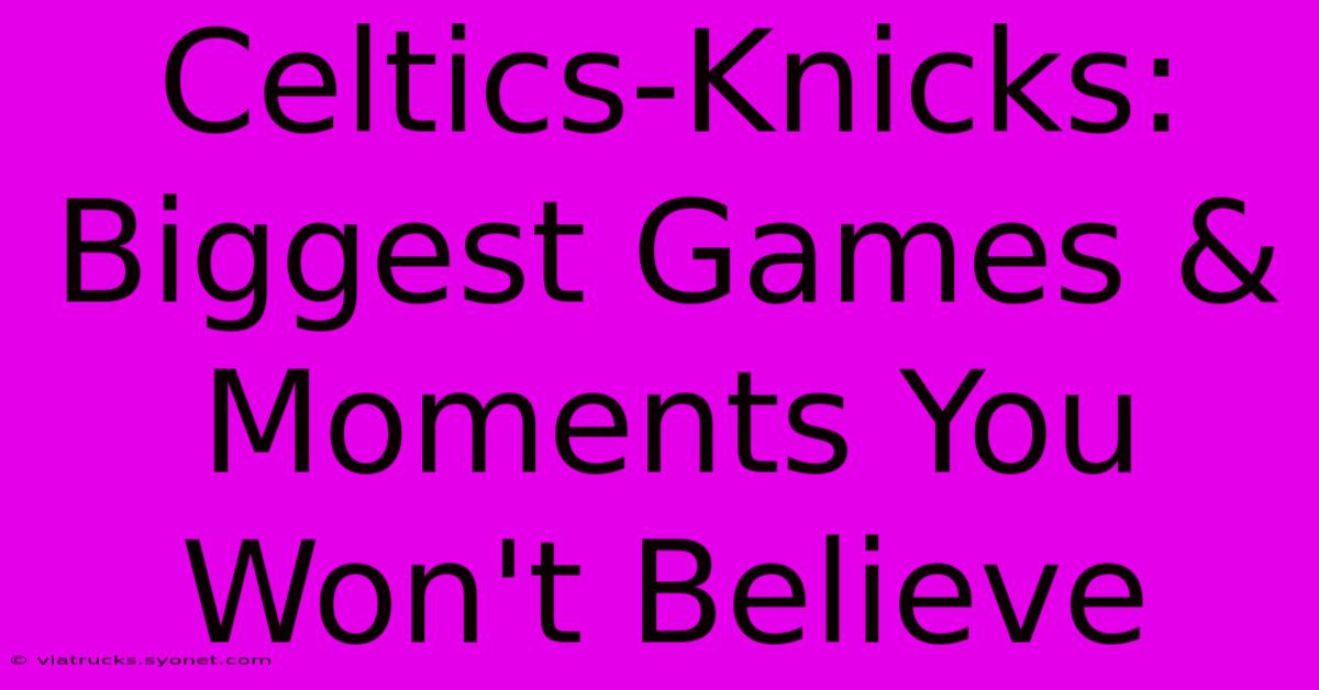 Celtics-Knicks: Biggest Games & Moments You Won't Believe