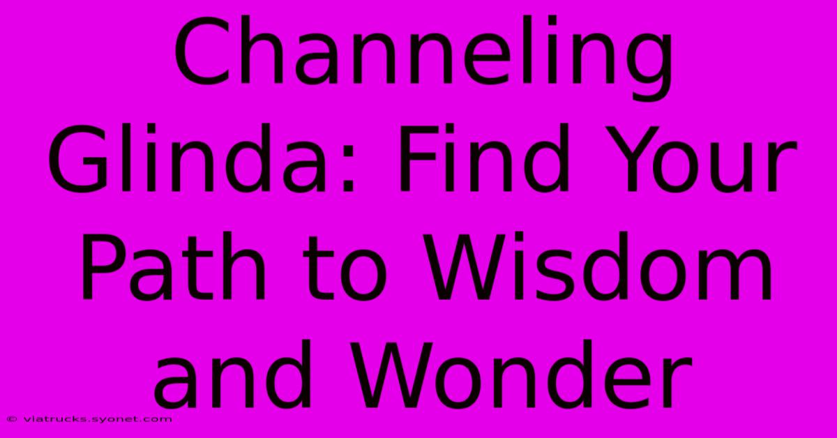 Channeling Glinda: Find Your Path To Wisdom And Wonder