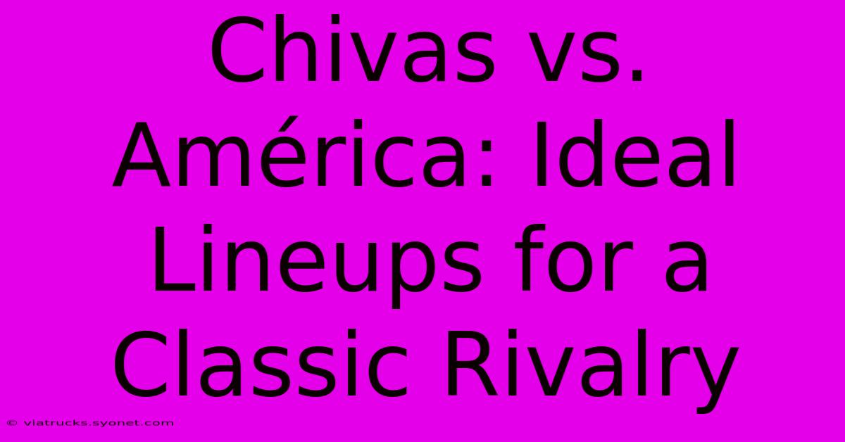 Chivas Vs. América: Ideal Lineups For A Classic Rivalry