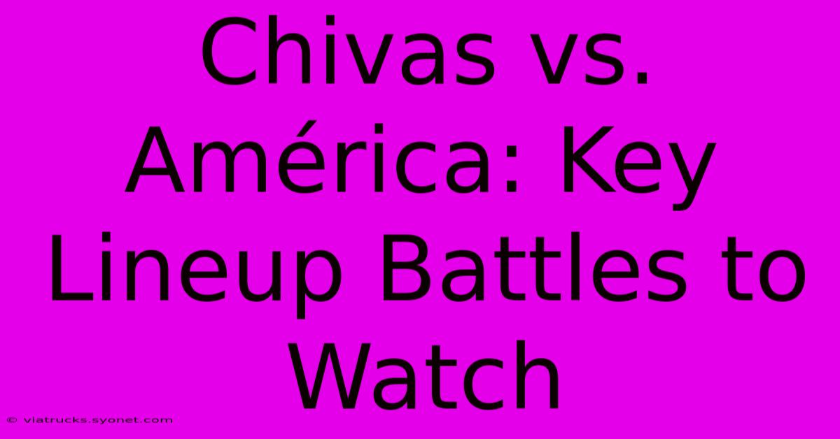 Chivas Vs. América: Key Lineup Battles To Watch