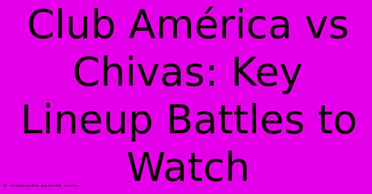 Club América Vs Chivas: Key Lineup Battles To Watch