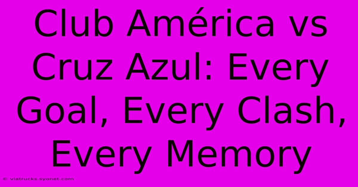 Club América Vs Cruz Azul: Every Goal, Every Clash, Every Memory