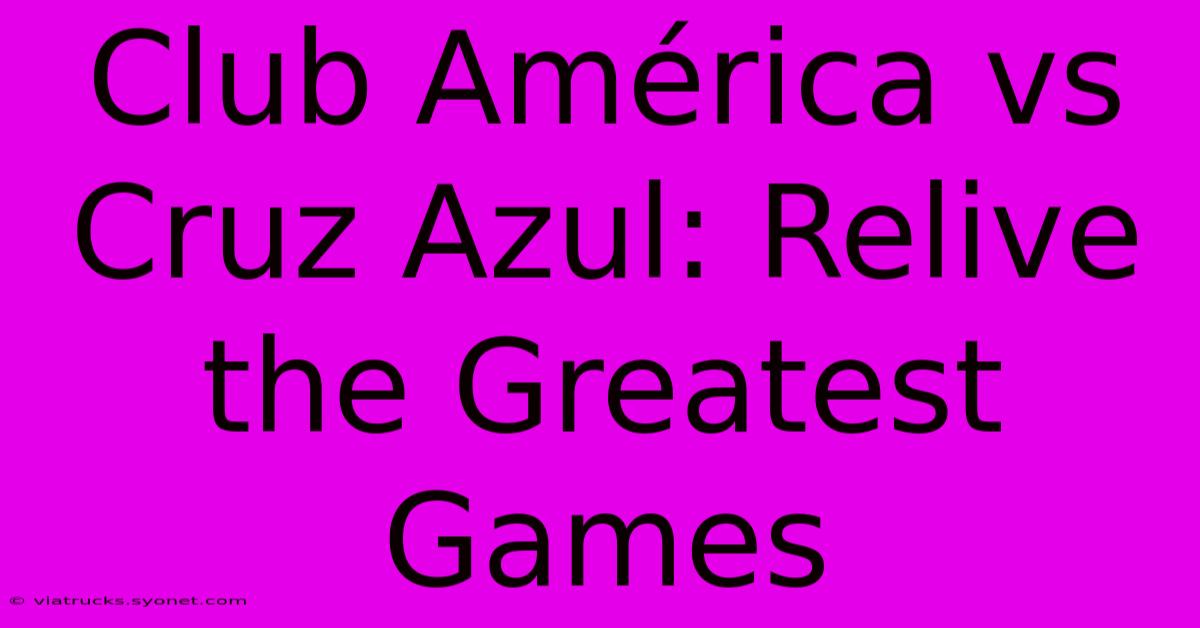 Club América Vs Cruz Azul: Relive The Greatest Games