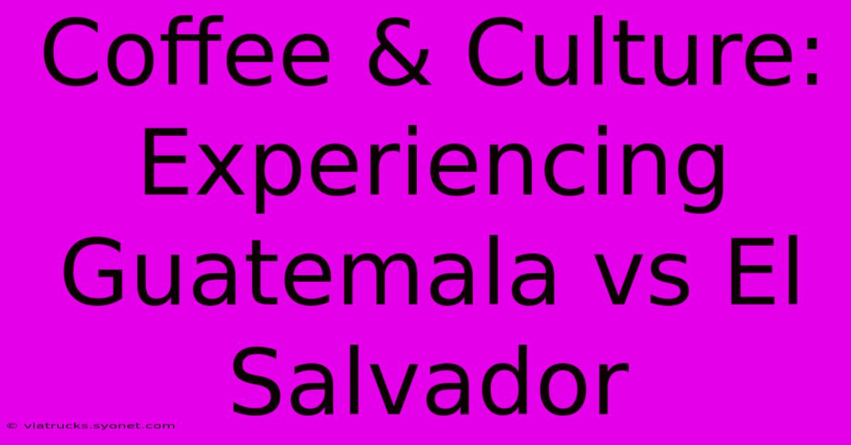 Coffee & Culture: Experiencing Guatemala Vs El Salvador