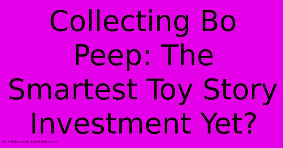 Collecting Bo Peep: The Smartest Toy Story Investment Yet?