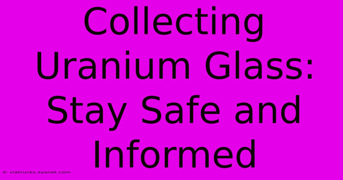 Collecting Uranium Glass:  Stay Safe And Informed