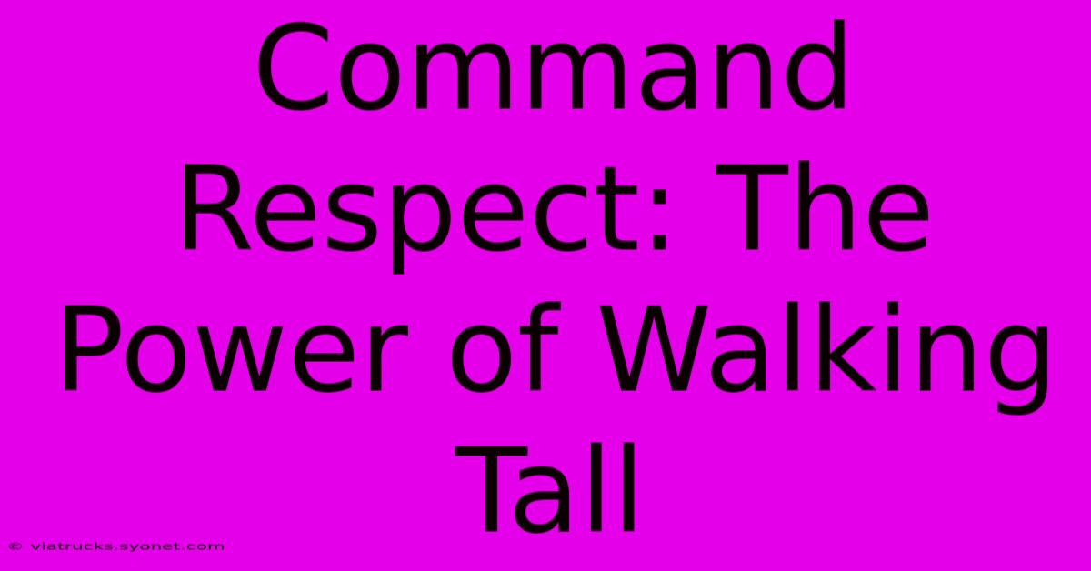 Command Respect: The Power Of Walking Tall 