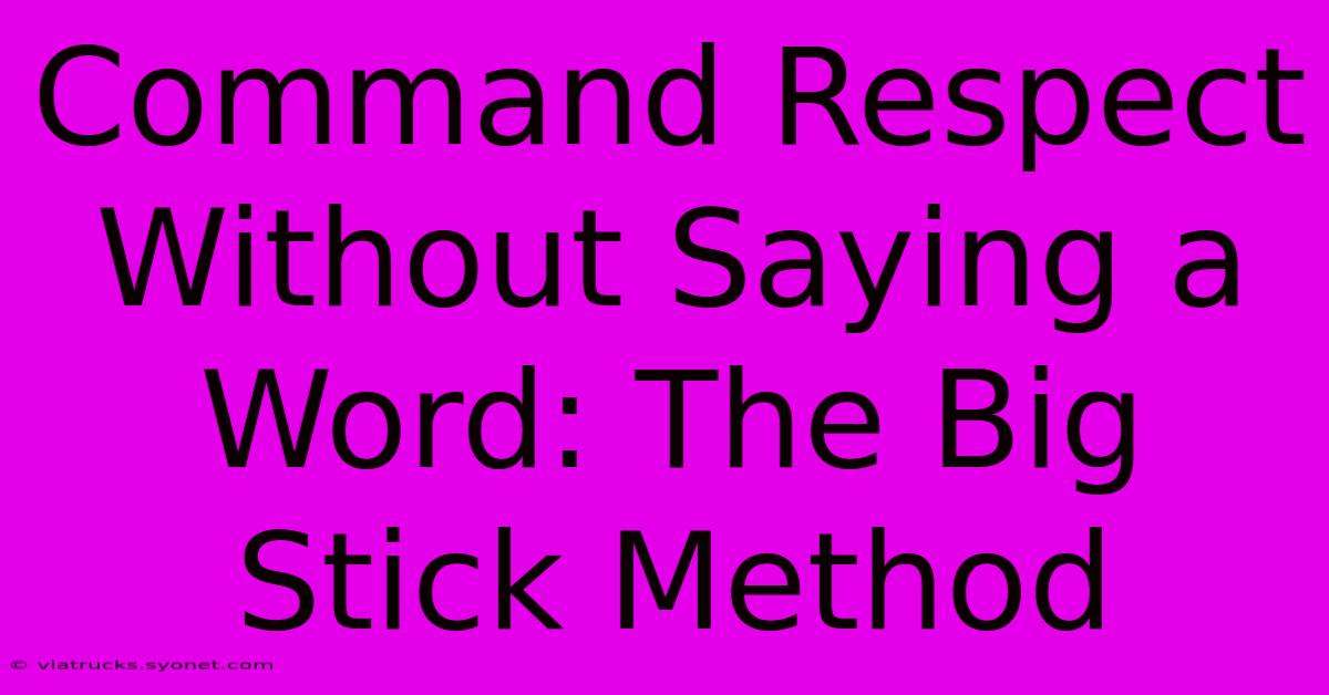 Command Respect Without Saying A Word: The Big Stick Method