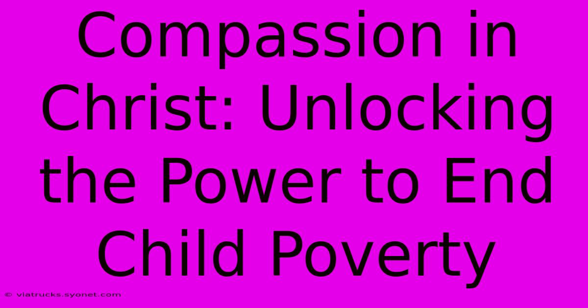 Compassion In Christ: Unlocking The Power To End Child Poverty