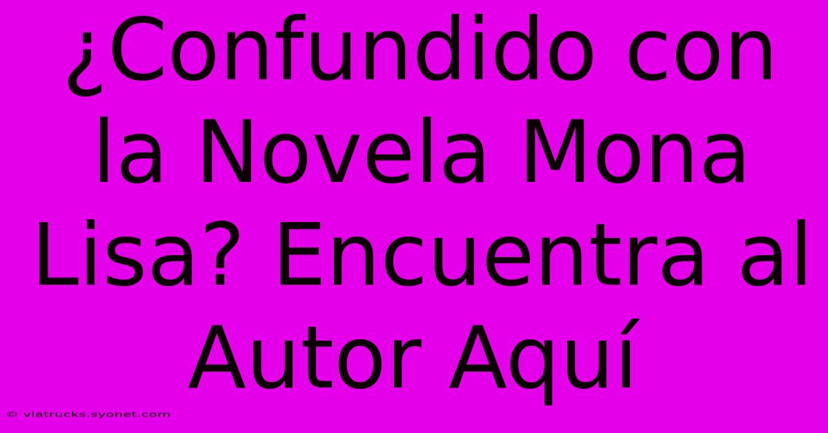 ¿Confundido Con La Novela Mona Lisa? Encuentra Al Autor Aquí