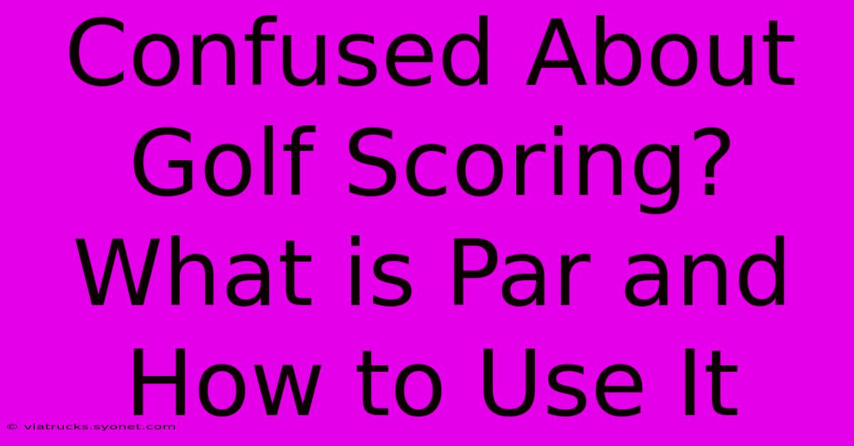 Confused About Golf Scoring? What Is Par And How To Use It