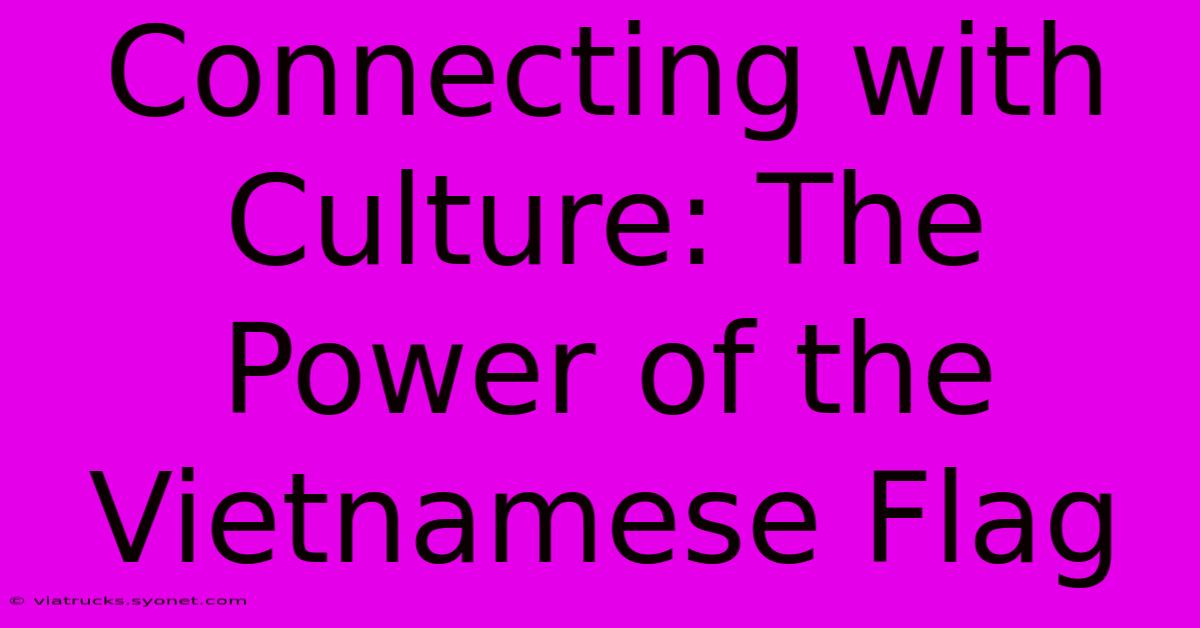 Connecting With Culture: The Power Of The Vietnamese Flag