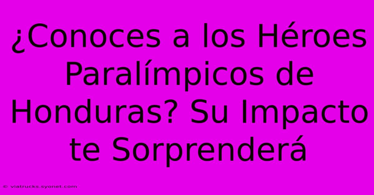 ¿Conoces A Los Héroes Paralímpicos De Honduras? Su Impacto Te Sorprenderá