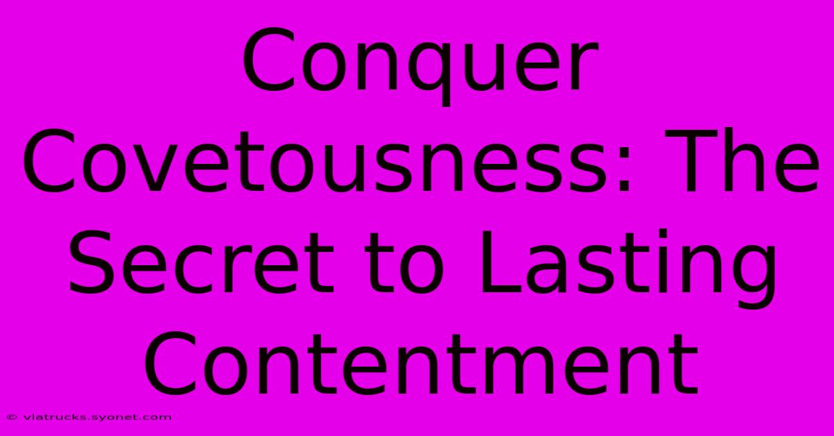 Conquer Covetousness: The Secret To Lasting Contentment