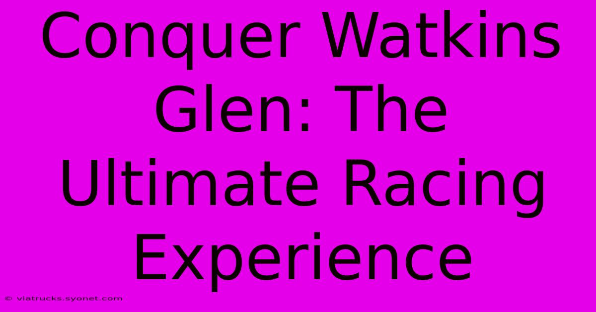 Conquer Watkins Glen: The Ultimate Racing Experience