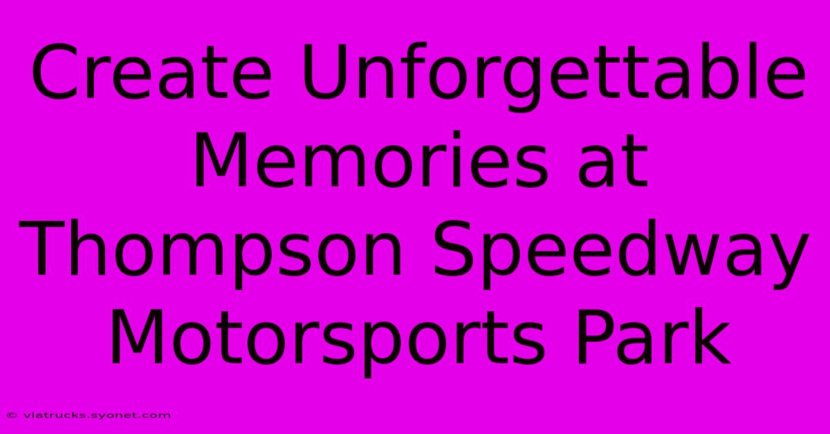 Create Unforgettable Memories At Thompson Speedway Motorsports Park