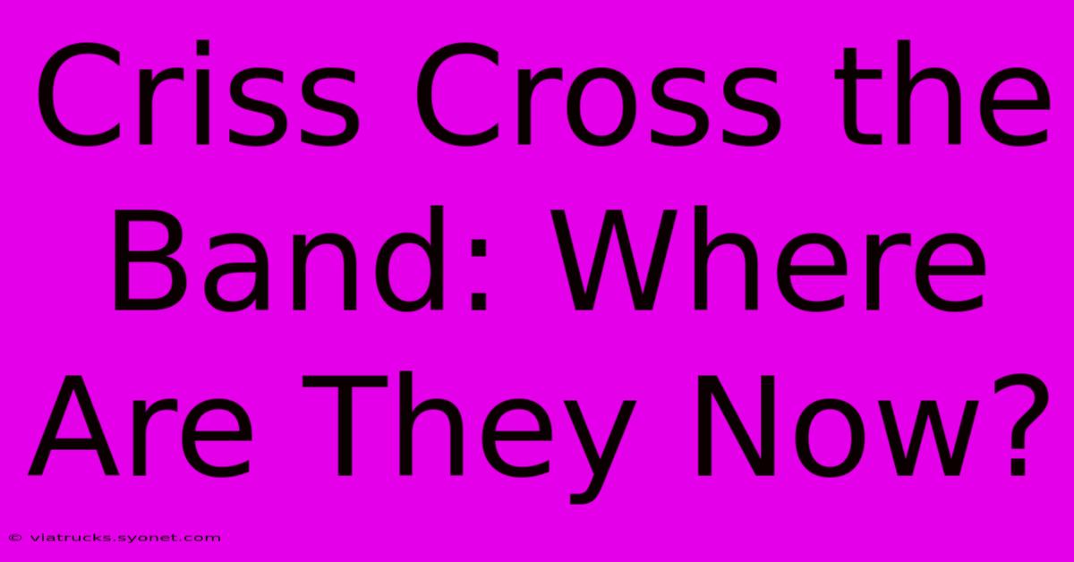 Criss Cross The Band: Where Are They Now?