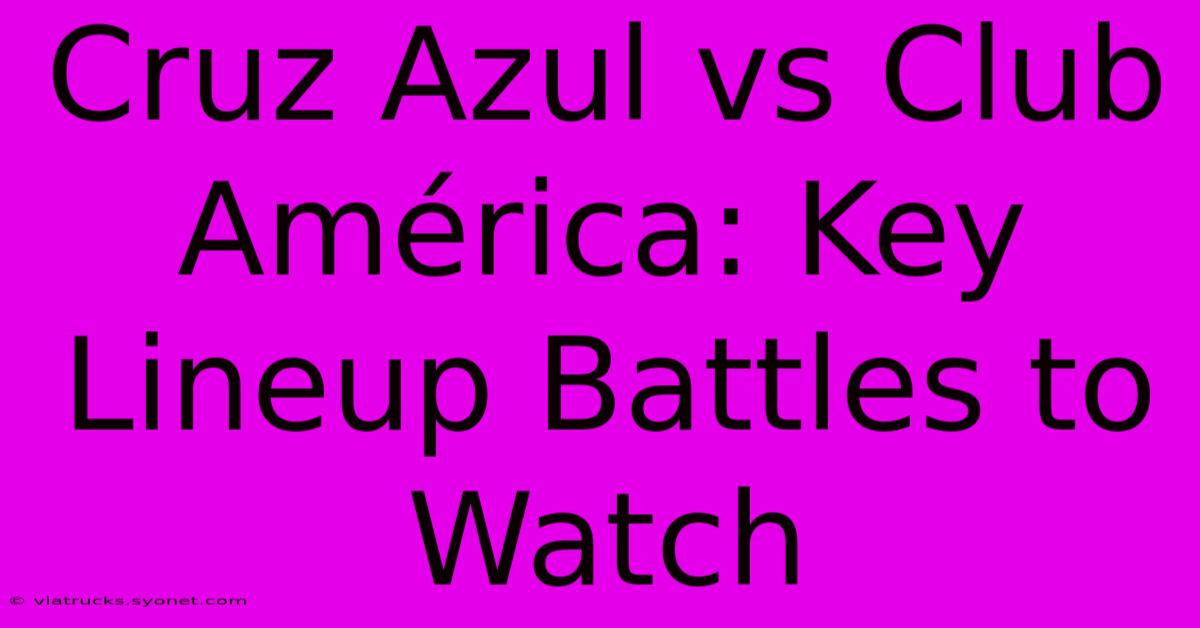 Cruz Azul Vs Club América: Key Lineup Battles To Watch