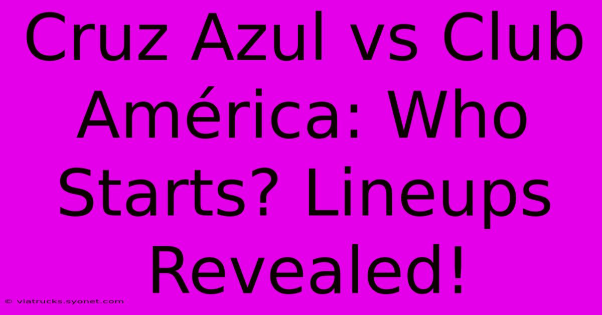 Cruz Azul Vs Club América: Who Starts? Lineups Revealed!