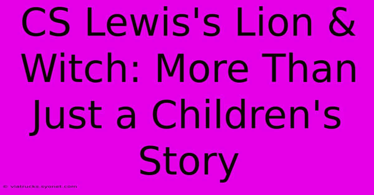 CS Lewis's Lion & Witch: More Than Just A Children's Story