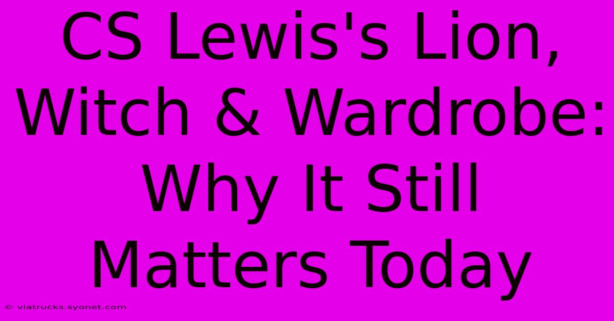 CS Lewis's Lion, Witch & Wardrobe: Why It Still Matters Today