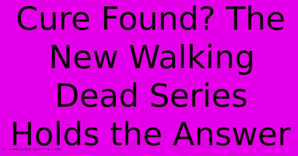 Cure Found? The New Walking Dead Series Holds The Answer