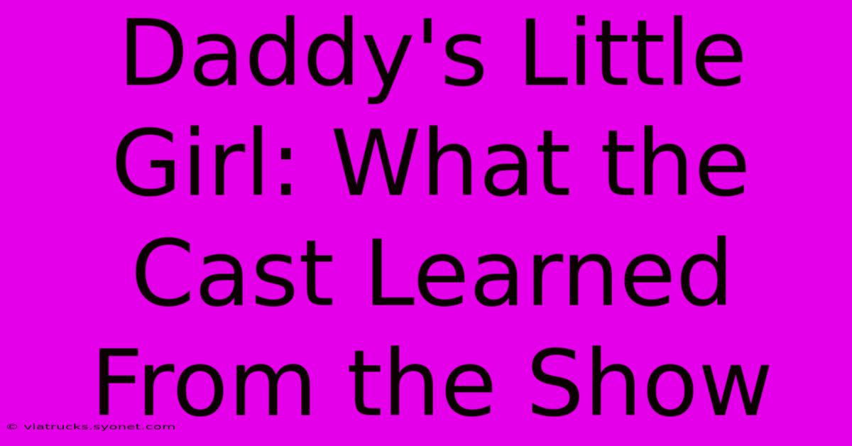 Daddy's Little Girl: What The Cast Learned From The Show