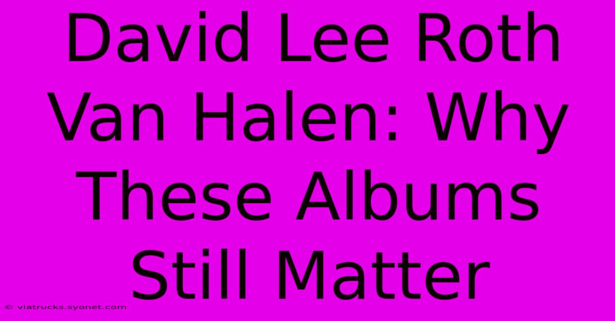 David Lee Roth Van Halen: Why These Albums Still Matter