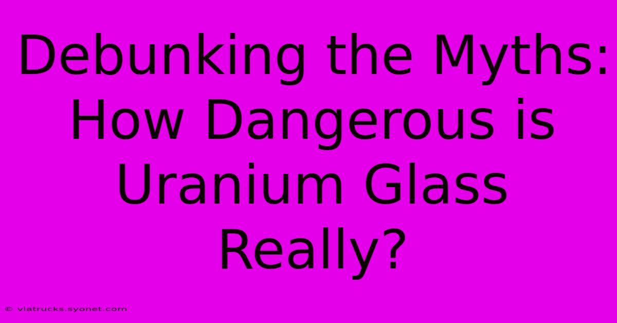 Debunking The Myths: How Dangerous Is Uranium Glass Really?