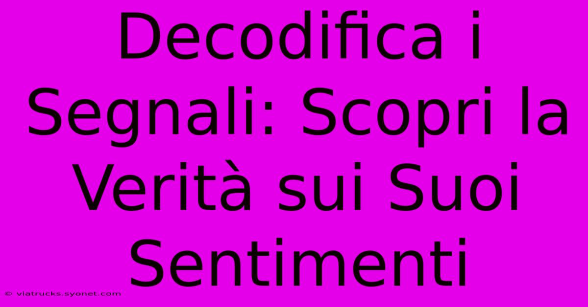 Decodifica I Segnali: Scopri La Verità Sui Suoi Sentimenti