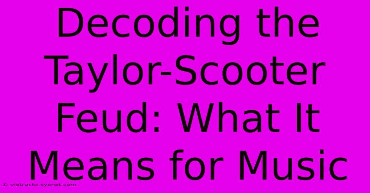 Decoding The Taylor-Scooter Feud: What It Means For Music