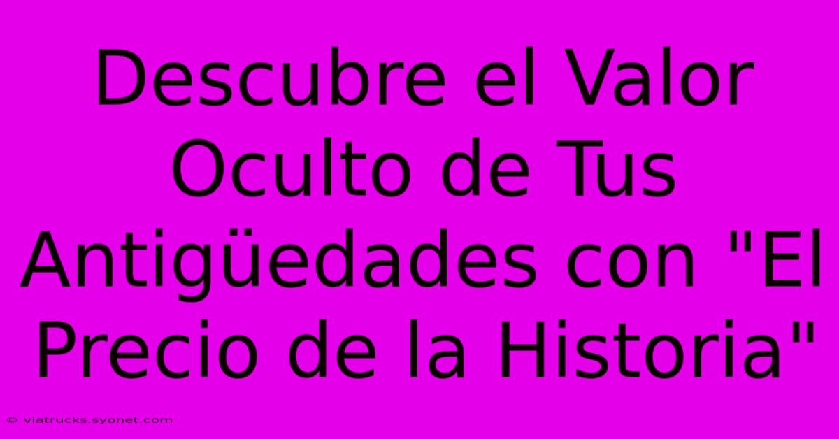 Descubre El Valor Oculto De Tus Antigüedades Con 