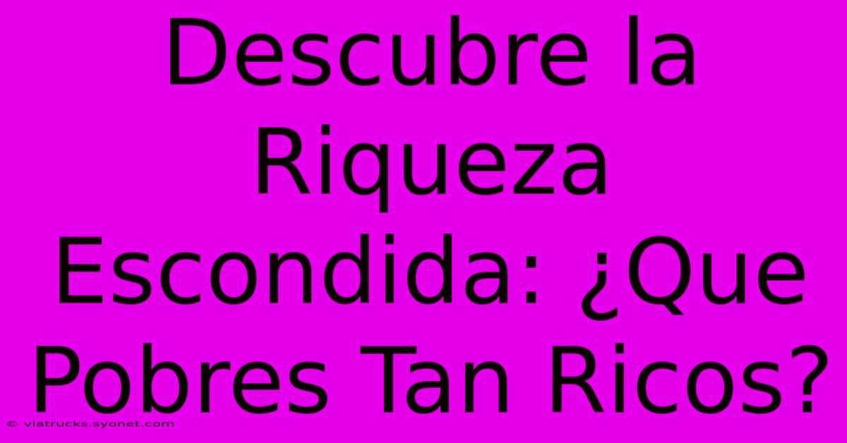 Descubre La Riqueza Escondida: ¿Que Pobres Tan Ricos?