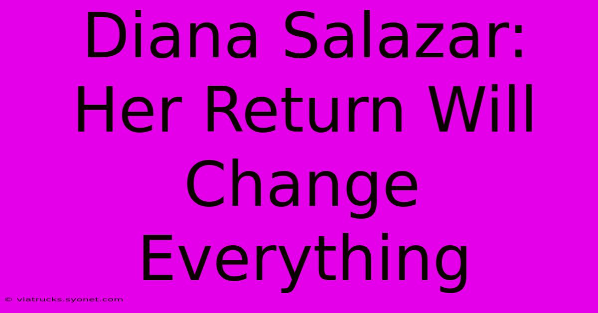 Diana Salazar: Her Return Will Change Everything