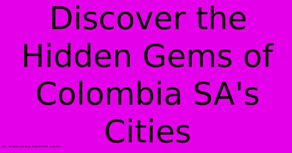 Discover The Hidden Gems Of Colombia SA's Cities