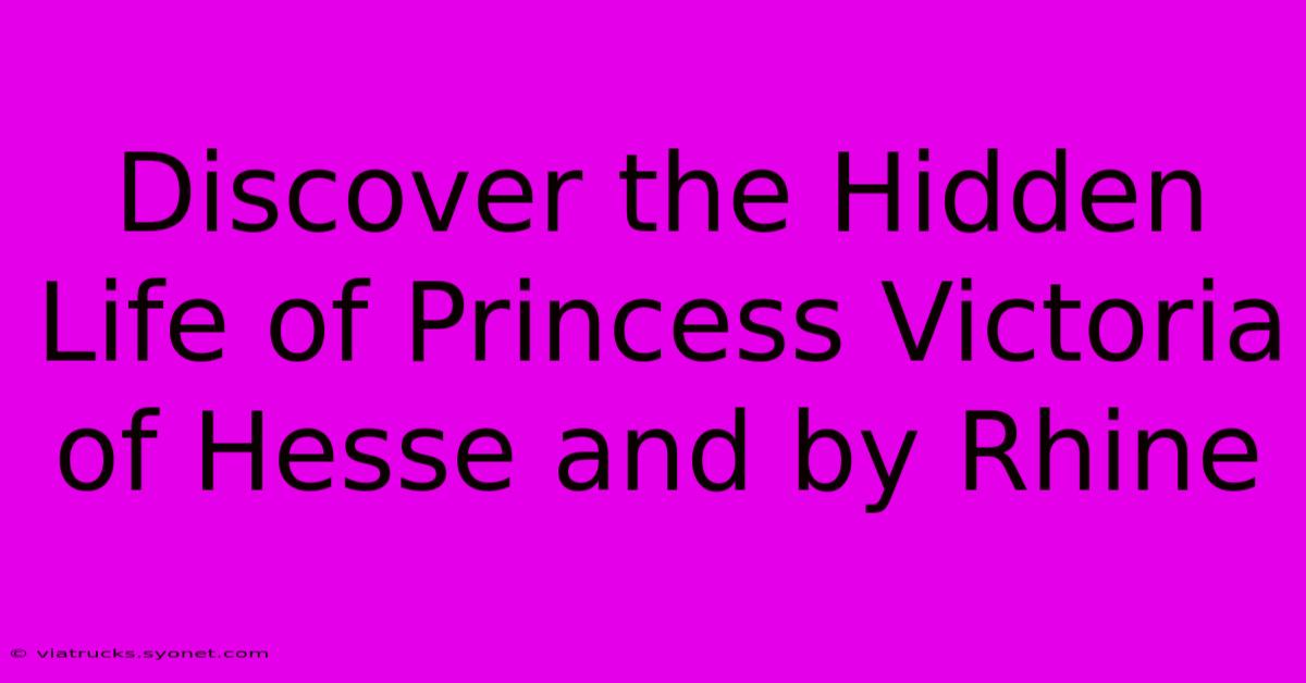 Discover The Hidden Life Of Princess Victoria Of Hesse And By Rhine