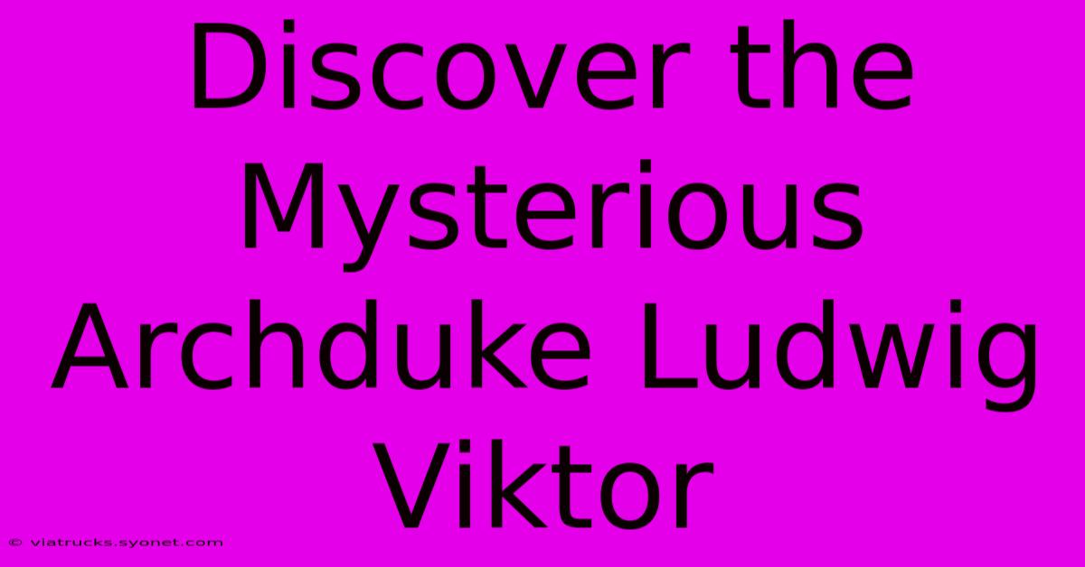 Discover The Mysterious Archduke Ludwig Viktor