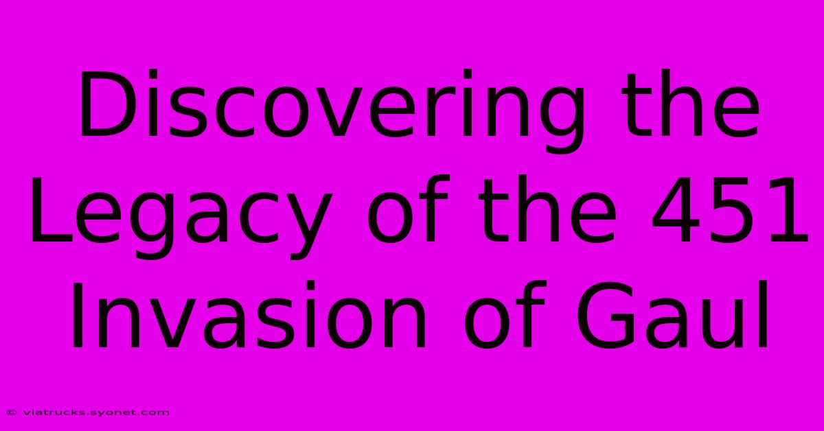 Discovering The Legacy Of The 451 Invasion Of Gaul