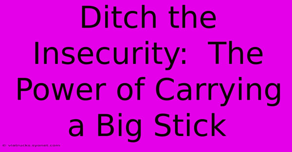 Ditch The Insecurity:  The Power Of Carrying A Big Stick